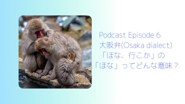 ニホンザルが３匹温泉の側にいる写真の右手に「Podcast Episode 6. 【大阪弁 (Osaka dialect) 】「ほな、行こか！」の「ほな」ってどんな意味？」と書かれている。