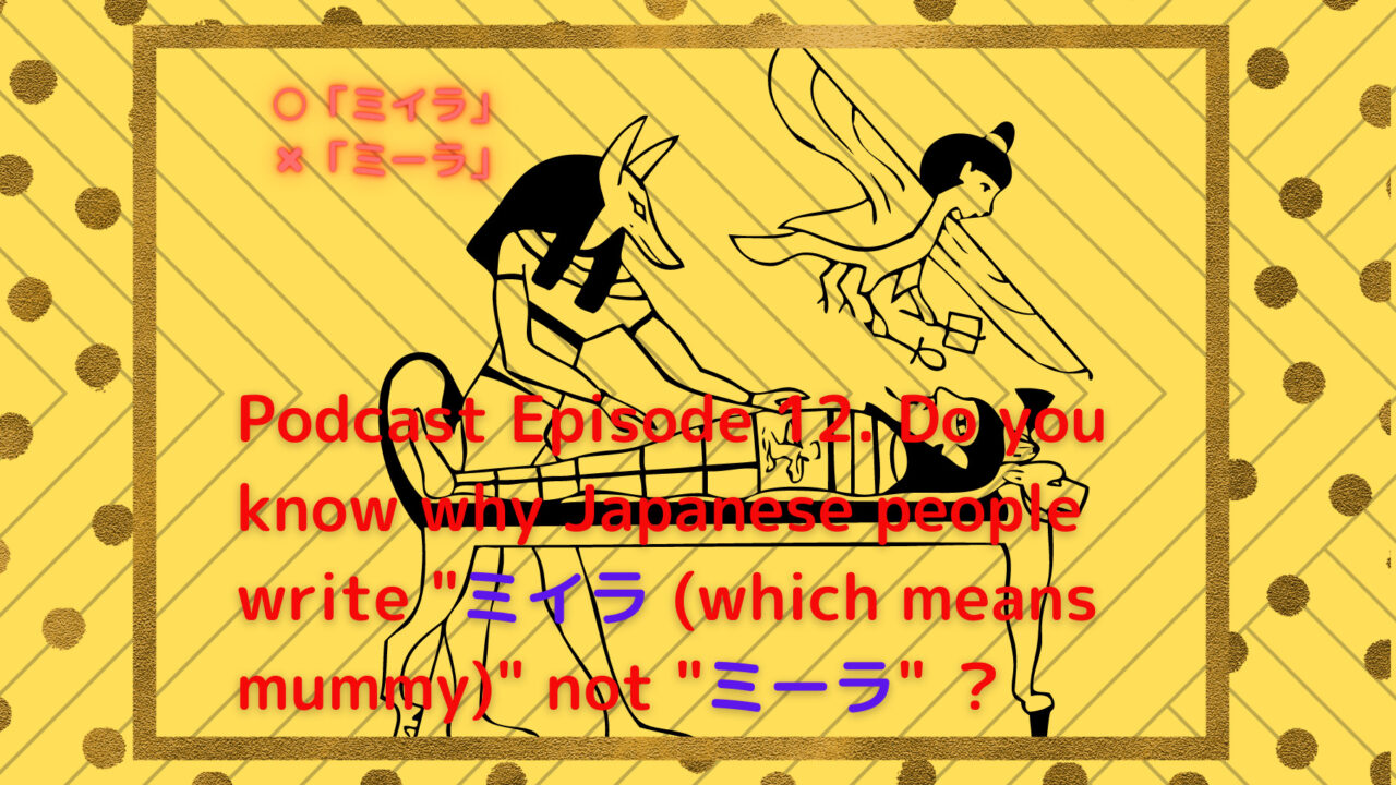 古代エジブトのミイラのイラストに「Podcast Episode 12. Do you know Why Japanese people write "ミイラ (which means mummy)" not "ミーラ" ？」と書かれている