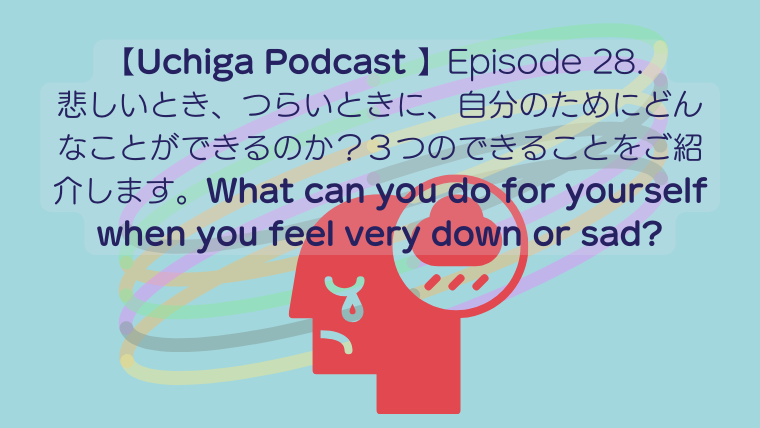 曇りマークの描かれた悲しくて、泣いている人物のイラストの後ろに、【Uchiga Podcast 】Episode 28. 悲しいとき、つらいときに、自分のためにどんなことができるのか？３つのできることをご紹介します。What can you do for yourself when you feel very down or sad?と書かれている。