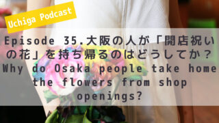 女性がカラフルな花を数本を持っている画像の前に「Uchiga Podcast Episode 35. 大阪の人が「開店祝いの花」を持ち帰るのはどうしてか？Why do Osaka people take home the flowers from shop openings?」と書かれている。