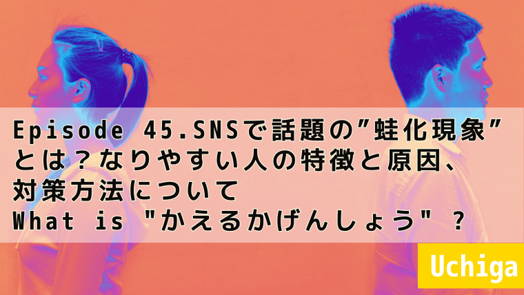 日本人の男女が喧嘩をしていて、背を向けている写真の前に『Episode45.SNSで話題の”蛙化現象”とは？なりやすい人の特徴と原因、対策方法についてWhat is "かえるかげんしょう" ?』と記載されている。