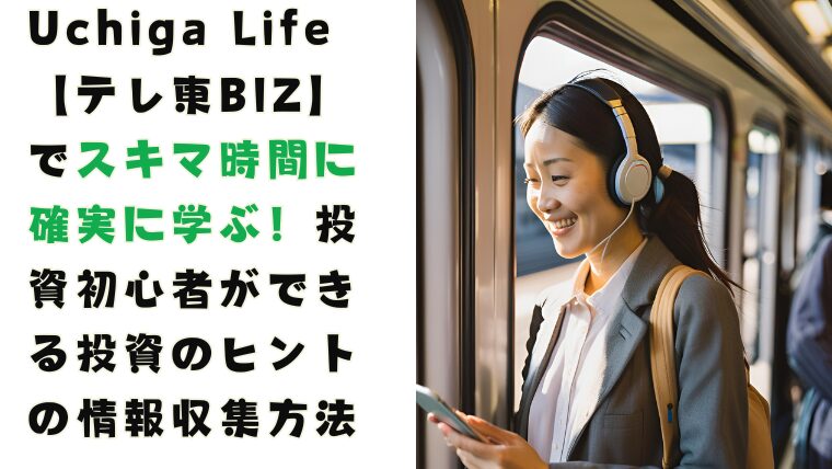 日本人女性が電車の中でスマホを使って、【テレ東BIZ】のアプリを使って楽しく勉強している。「Uchiga Life【テレ東BIZ】でスキマ時間に確実に学ぶ！投資初心者ができる投資のヒントの情報収集方法」と書かれている。